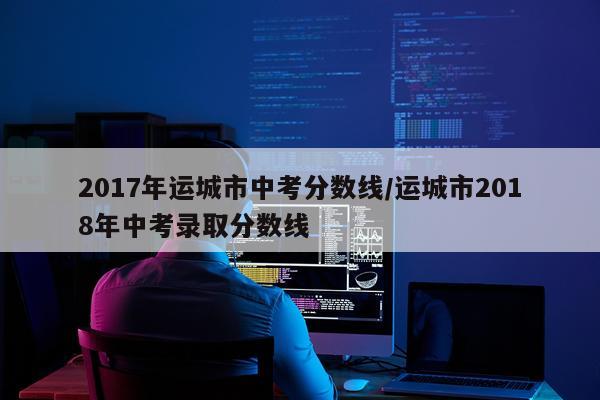 2017年运城市中考分数线/运城市2018年中考录取分数线