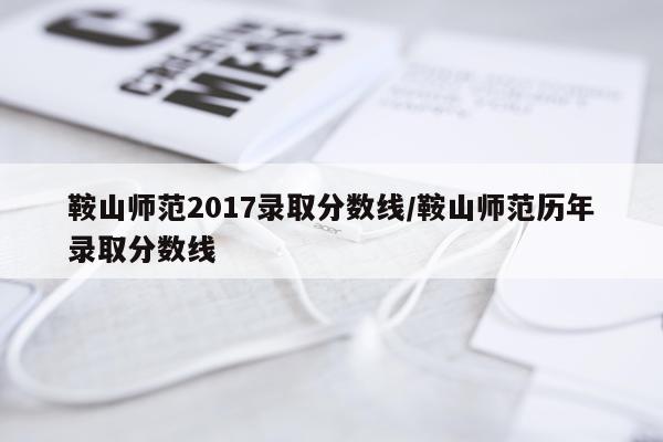 鞍山师范2017录取分数线/鞍山师范历年录取分数线
