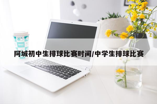 阿城初中生排球比赛时间/中学生排球比赛