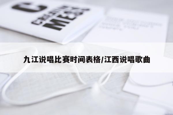 九江说唱比赛时间表格/江西说唱歌曲