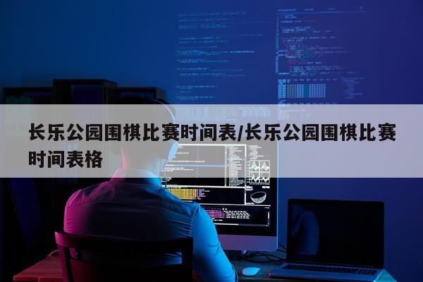 长乐公园围棋比赛时间表/长乐公园围棋比赛时间表格