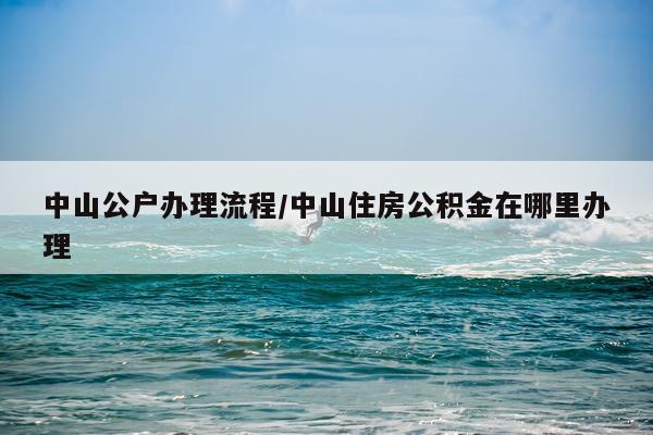 中山公户办理流程/中山住房公积金在哪里办理