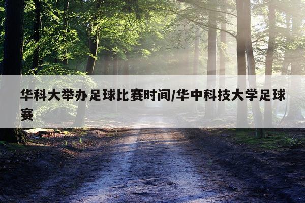 华科大举办足球比赛时间/华中科技大学足球赛
