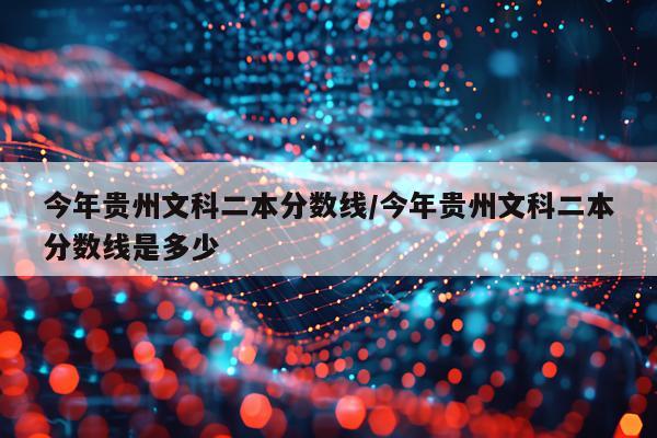 今年贵州文科二本分数线/今年贵州文科二本分数线是多少