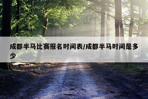 成都半马比赛报名时间表/成都半马时间是多少