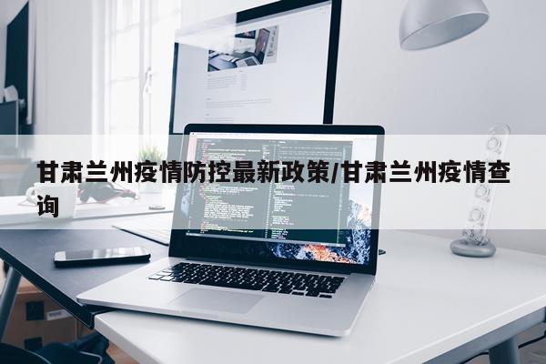 甘肃兰州疫情防控最新政策/甘肃兰州疫情查询