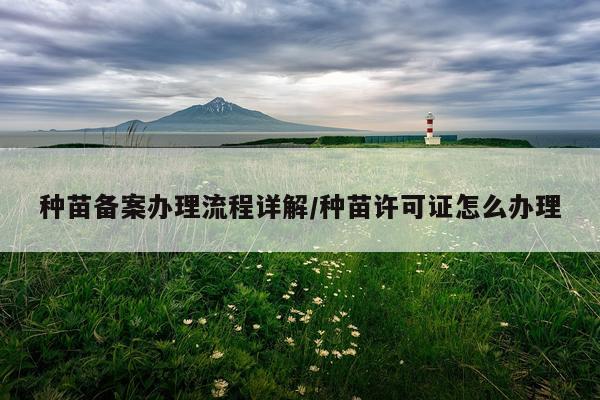 种苗备案办理流程详解/种苗许可证怎么办理