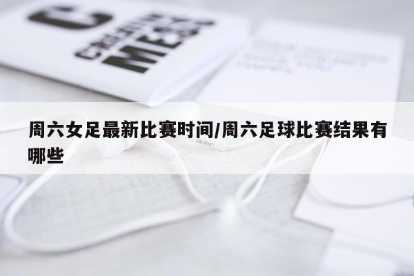 周六女足最新比赛时间/周六足球比赛结果有哪些