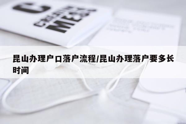 昆山办理户口落户流程/昆山办理落户要多长时间