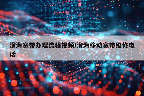 澄海宽带办理流程视频/澄海移动宽带维修电话