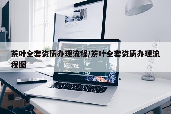 茶叶全套资质办理流程/茶叶全套资质办理流程图