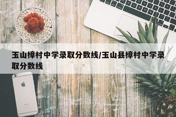 玉山樟村中学录取分数线/玉山县樟村中学录取分数线