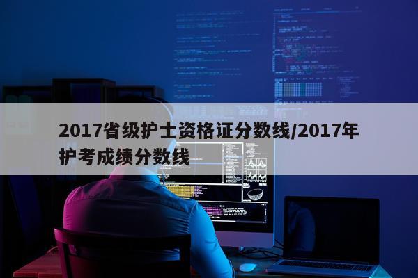 2017省级护士资格证分数线/2017年护考成绩分数线