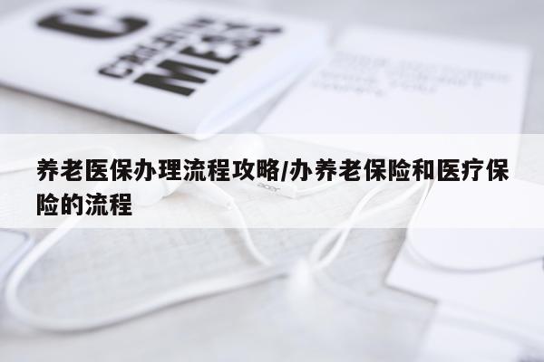 养老医保办理流程攻略/办养老保险和医疗保险的流程