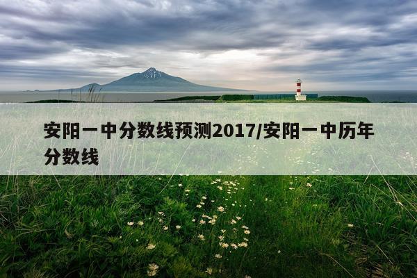 安阳一中分数线预测2017/安阳一中历年分数线