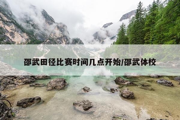 邵武田径比赛时间几点开始/邵武体校