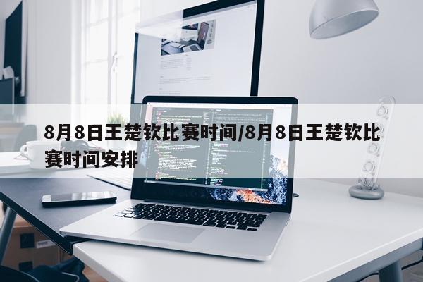 8月8日王楚钦比赛时间/8月8日王楚钦比赛时间安排