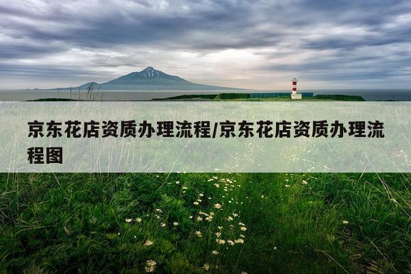 京东花店资质办理流程/京东花店资质办理流程图