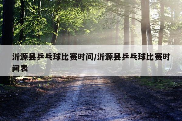 沂源县乒乓球比赛时间/沂源县乒乓球比赛时间表