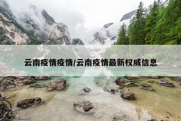 云南疫情疫情/云南疫情最新权威信息
