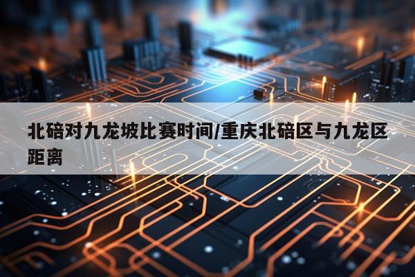 北碚对九龙坡比赛时间/重庆北碚区与九龙区距离