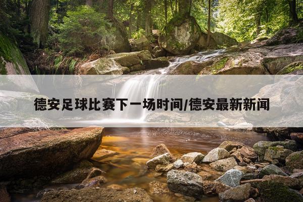 德安足球比赛下一场时间/德安最新新闻