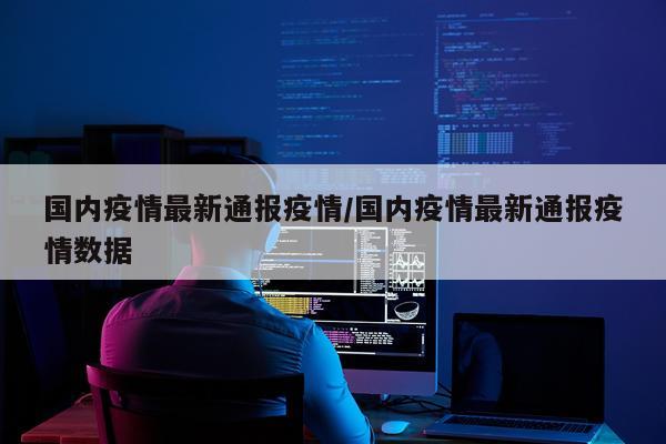 国内疫情最新通报疫情/国内疫情最新通报疫情数据