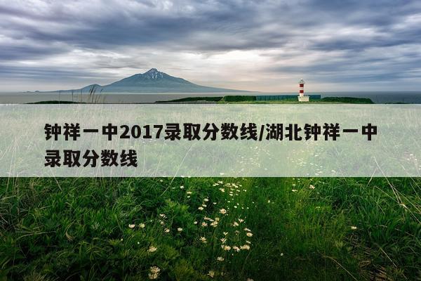钟祥一中2017录取分数线/湖北钟祥一中录取分数线