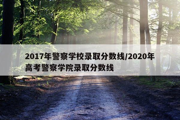 2017年警察学校录取分数线/2020年高考警察学院录取分数线