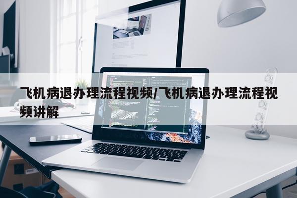 飞机病退办理流程视频/飞机病退办理流程视频讲解