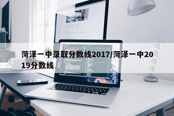 菏泽一中录取分数线2017/菏泽一中2019分数线