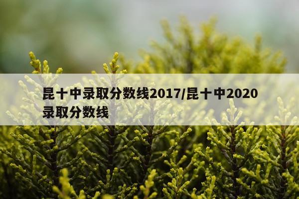 昆十中录取分数线2017/昆十中2020录取分数线