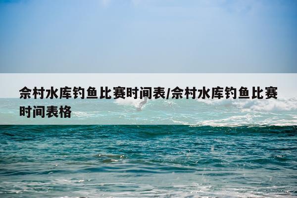佘村水库钓鱼比赛时间表/佘村水库钓鱼比赛时间表格