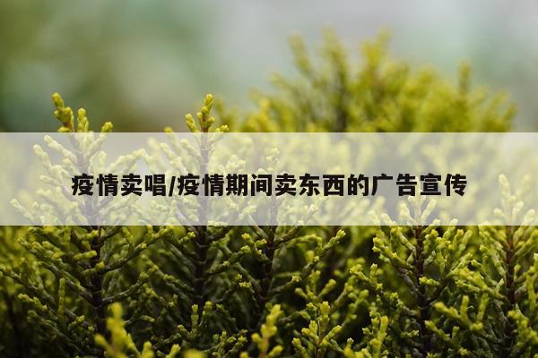 疫情卖唱/疫情期间卖东西的广告宣传