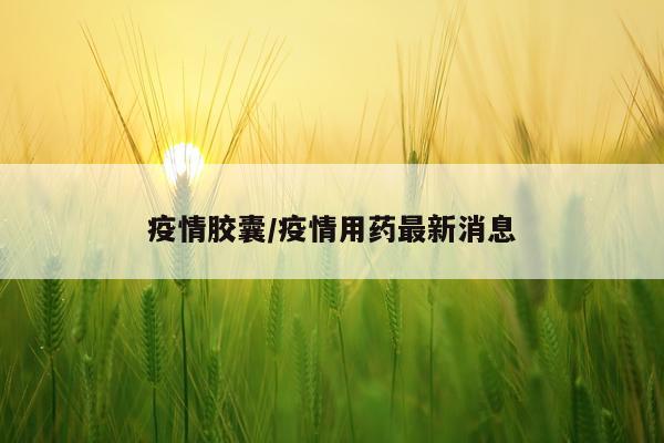 疫情胶囊/疫情用药最新消息