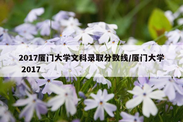 2017厦门大学文科录取分数线/厦门大学 2017