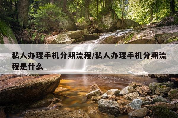 私人办理手机分期流程/私人办理手机分期流程是什么