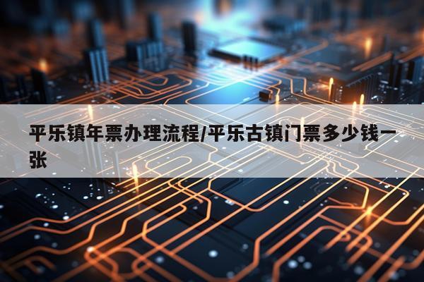平乐镇年票办理流程/平乐古镇门票多少钱一张