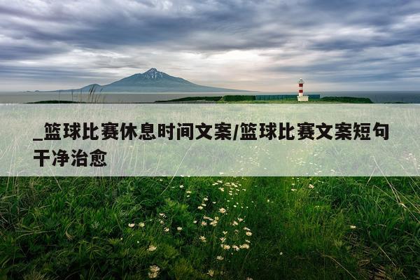 _篮球比赛休息时间文案/篮球比赛文案短句干净治愈