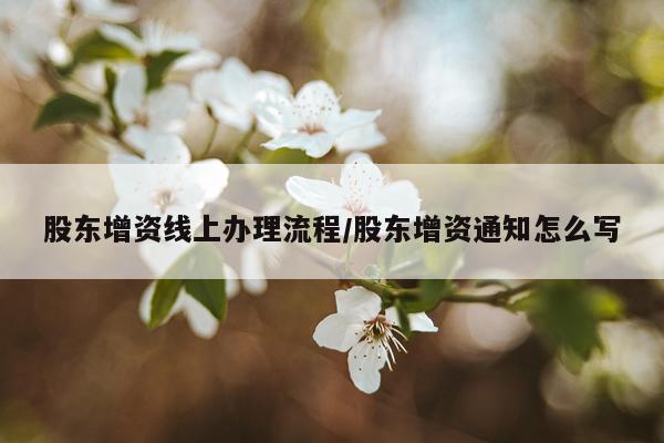 股东增资线上办理流程/股东增资通知怎么写
