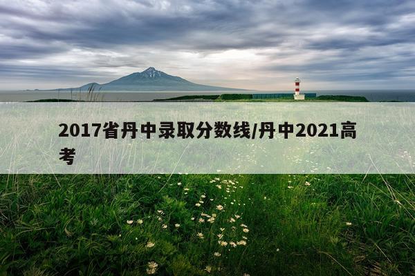 2017省丹中录取分数线/丹中2021高考