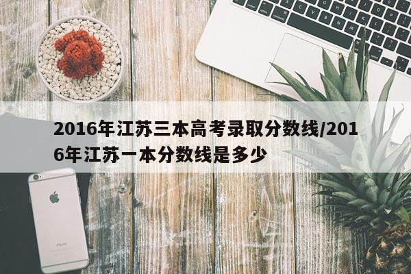 2016年江苏三本高考录取分数线/2016年江苏一本分数线是多少