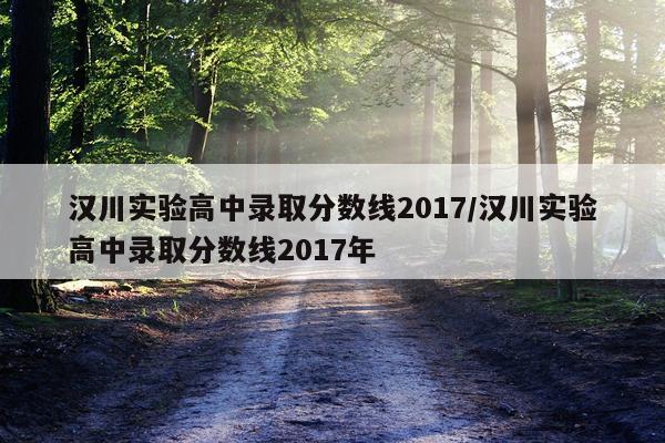 汉川实验高中录取分数线2017/汉川实验高中录取分数线2017年