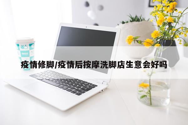 疫情修脚/疫情后按摩洗脚店生意会好吗