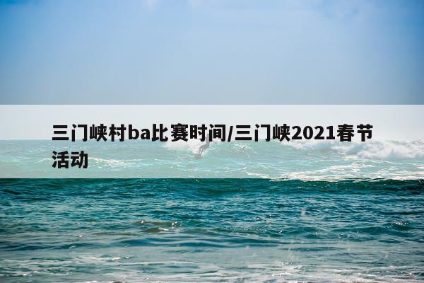 三门峡村ba比赛时间/三门峡2021春节活动