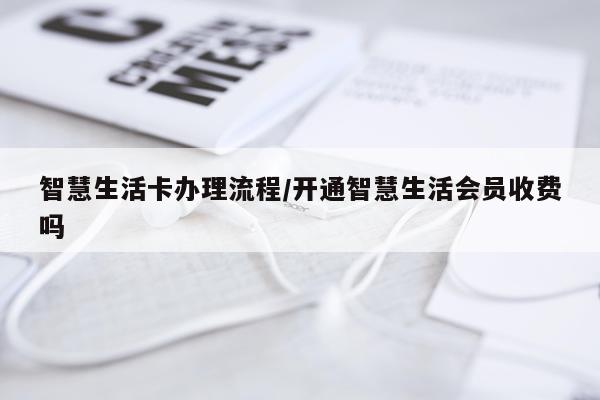 智慧生活卡办理流程/开通智慧生活会员收费吗