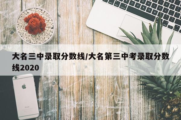 大名三中录取分数线/大名第三中考录取分数线2020