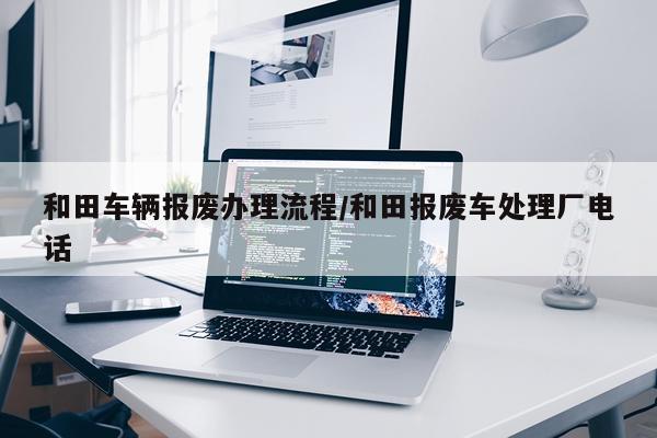 和田车辆报废办理流程/和田报废车处理厂电话