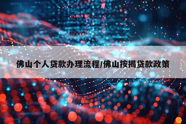 佛山个人贷款办理流程/佛山按揭贷款政策