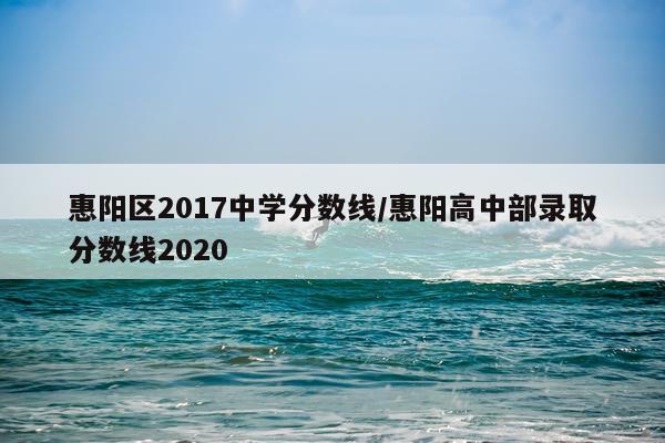 惠阳区2017中学分数线/惠阳高中部录取分数线2020